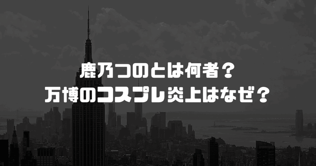 鹿乃つのとは何者？万博のコスプレ炎上はなぜ？