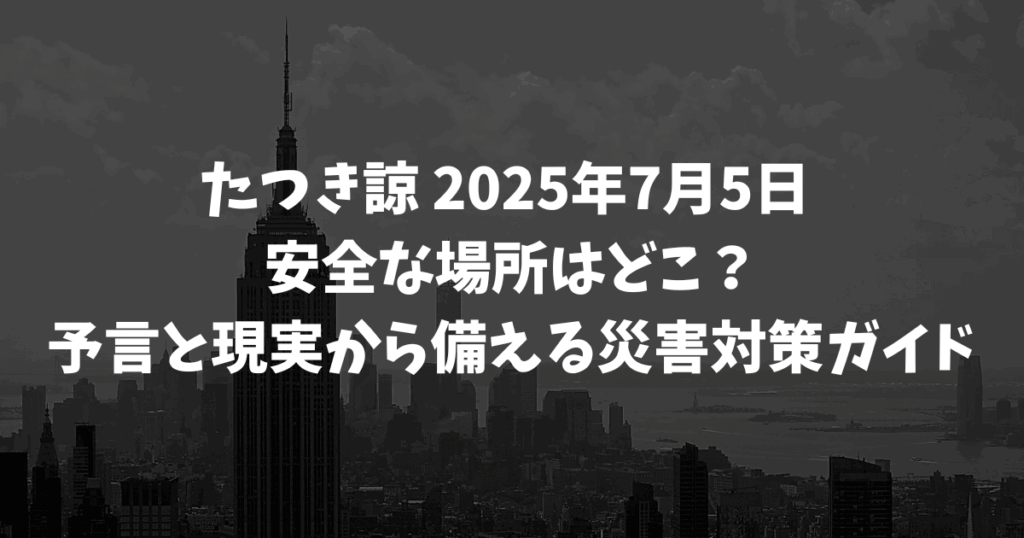たつき諒 2025年7月5日 安全な場所はどこ？予言と現実から備える災害対策ガイド