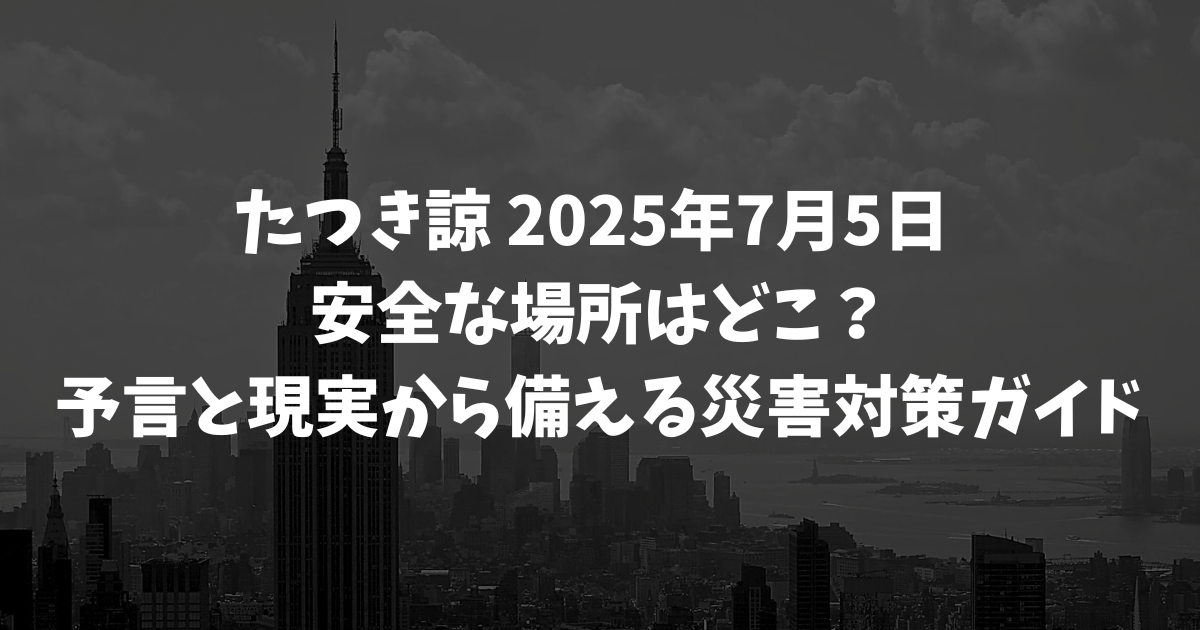 たつき諒 2025年7月5日 安全な場所はどこ？予言と現実から備える災害対策ガイド