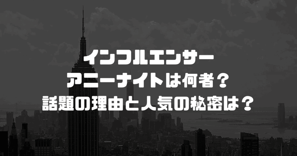 インフルエンサーのアニーナイトは何者？話題の理由と人気の秘密は？