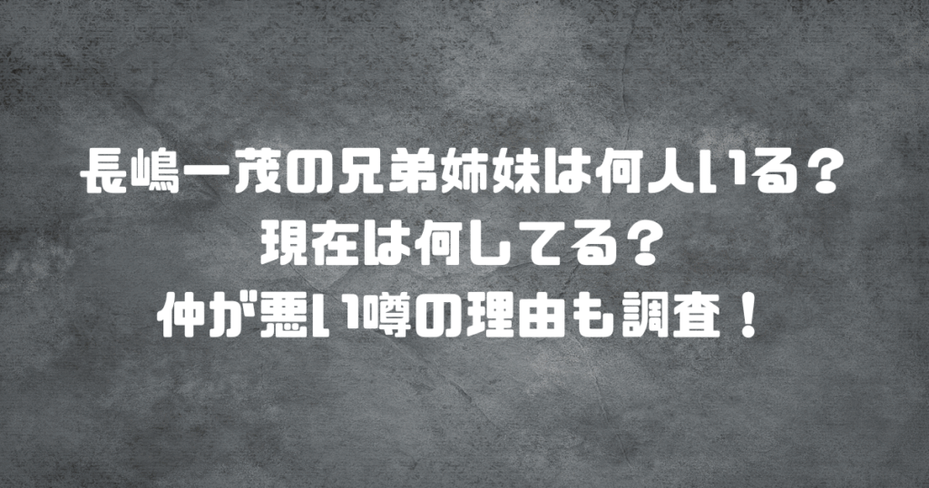 長嶋一茂の兄弟姉妹は何人いる？現在は何してる？仲が悪い噂の理由も調査！
