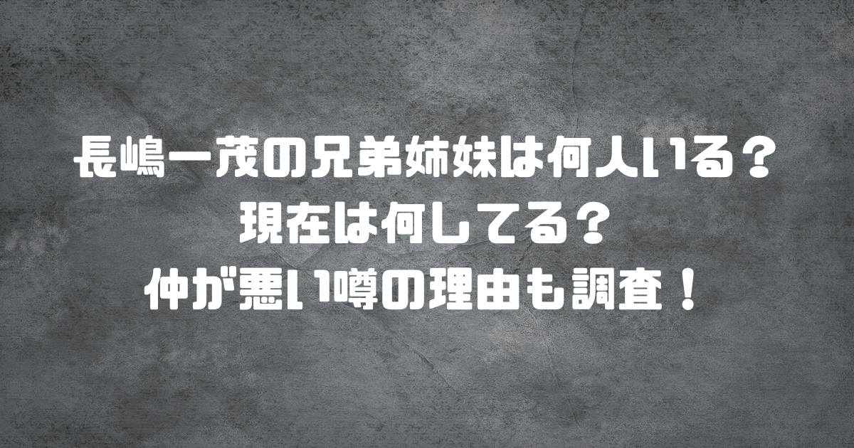 長嶋一茂の兄弟姉妹は何人いる？現在は何してる？仲が悪い噂の理由も調査！