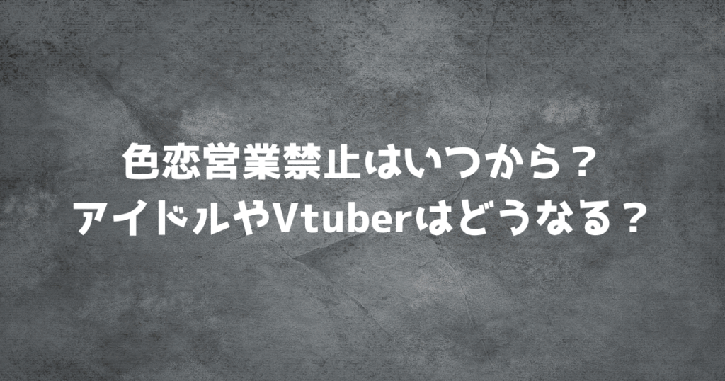 色恋営業禁止はいつから？アイドルやVtuberはどうなる？