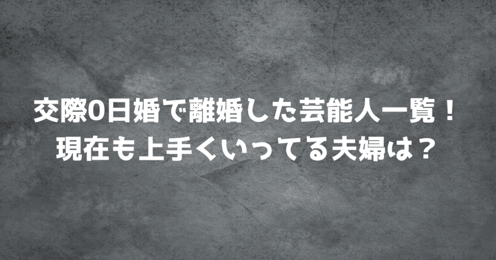 交際0日婚で離婚した芸能人一覧！現在も上手くいってる夫婦は？