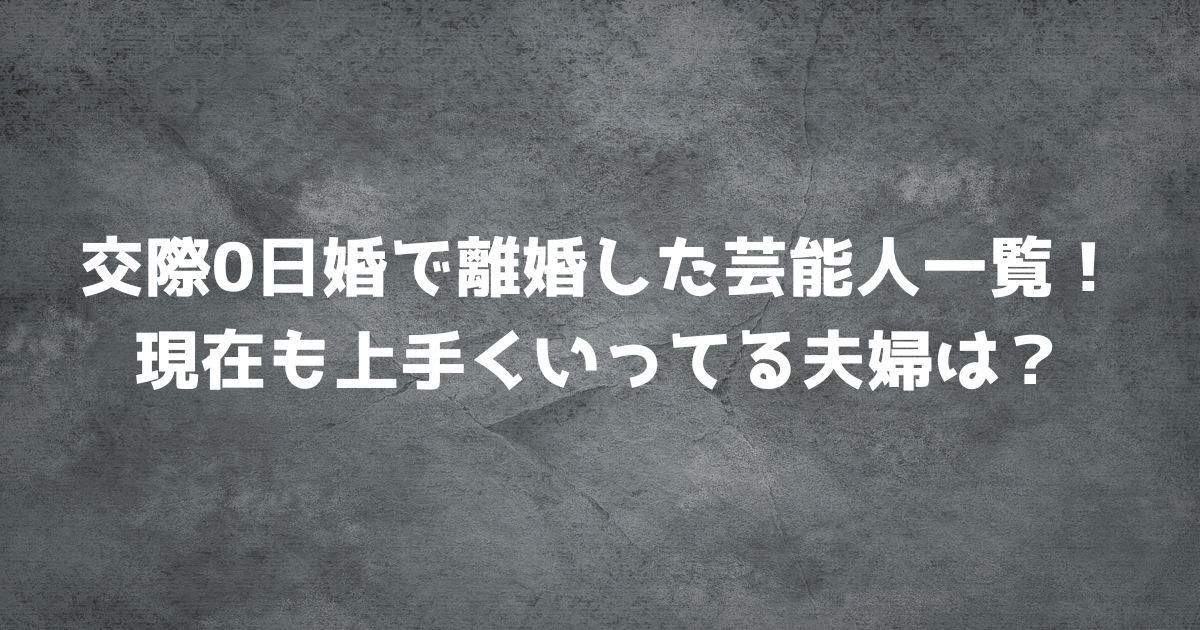 交際0日婚で離婚した芸能人一覧！現在も上手くいってる夫婦は？
