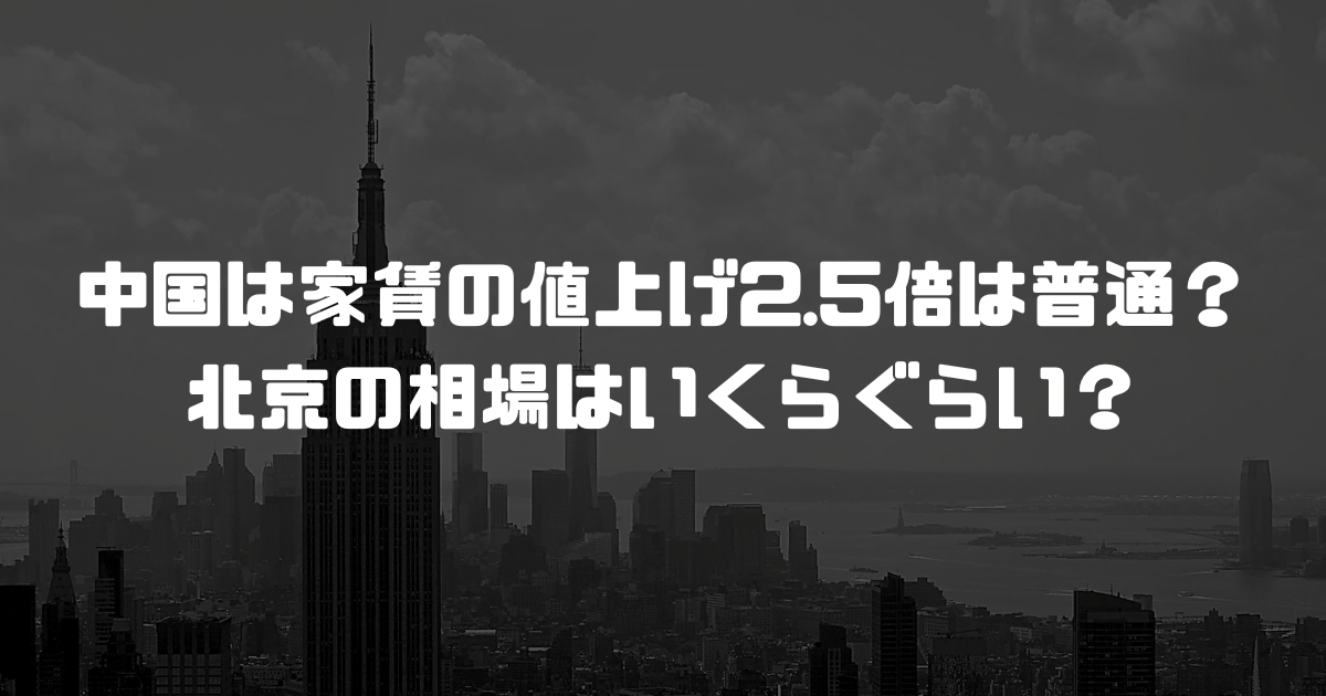 中国は家賃の値上げ2.5倍は普通？北京の相場はいくらぐらい？
