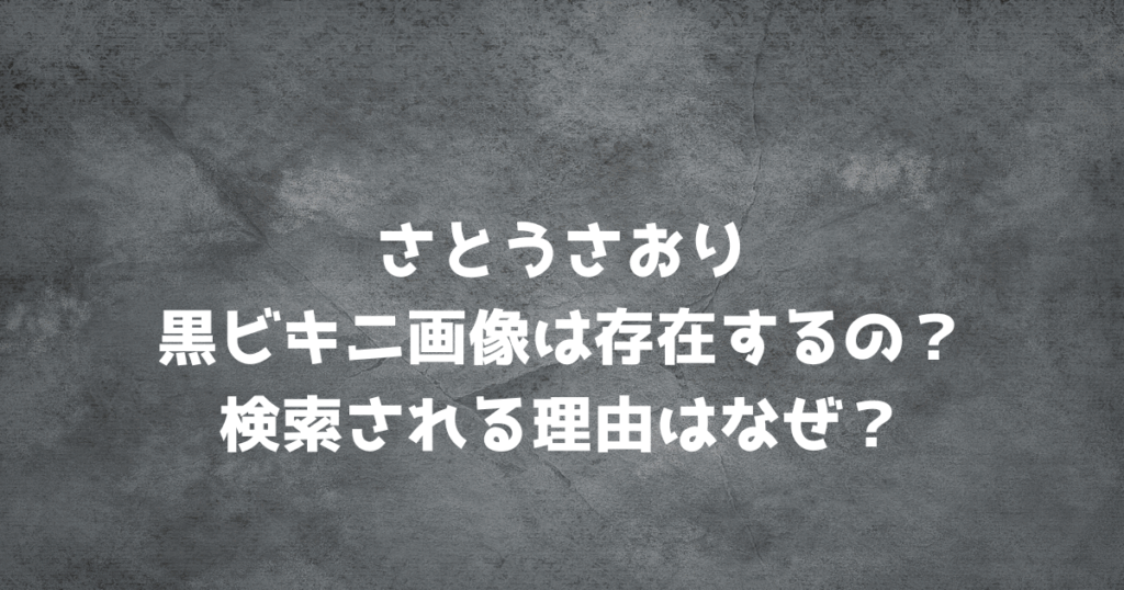 さとうさおりの黒ビキニ画像は存在するの？検索される理由はなぜ？