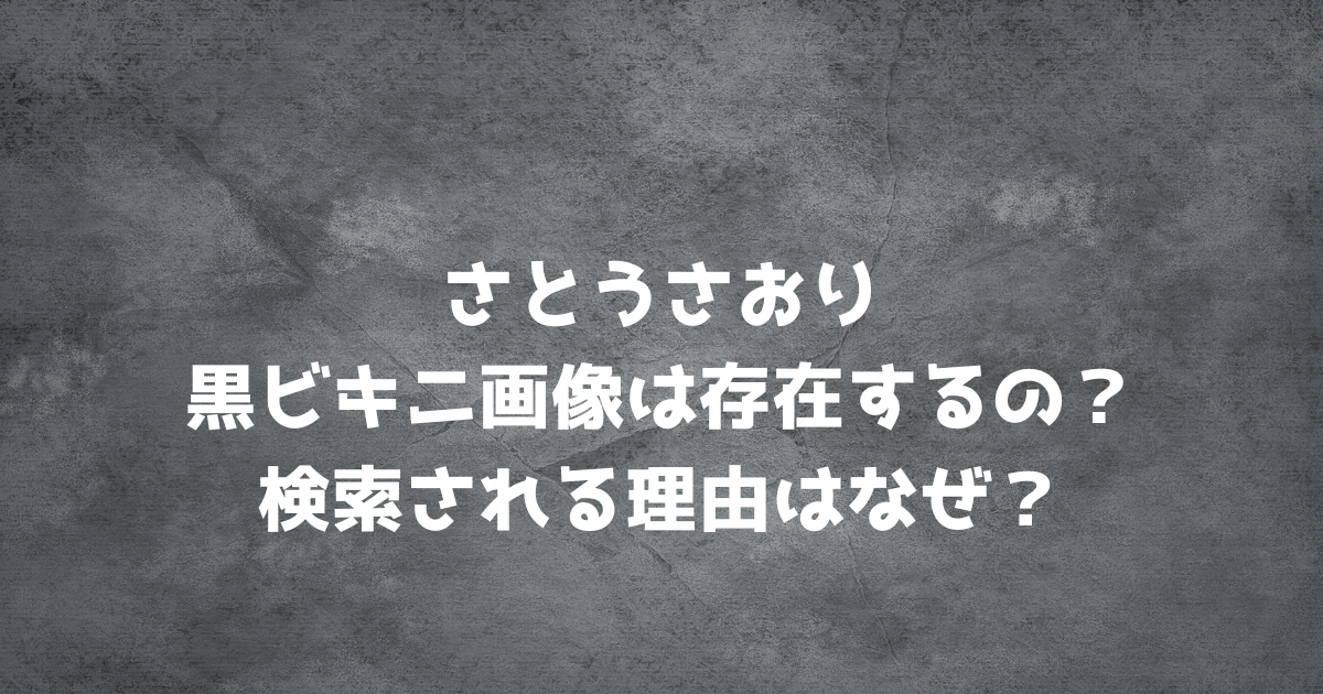 さとうさおりの黒ビキニ画像は存在するの？検索される理由はなぜ？