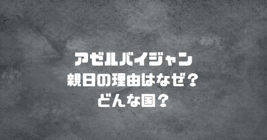 アゼルバイジャンが親日の理由はなぜ？どんな国？