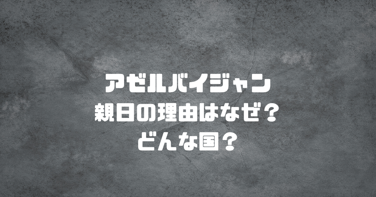 アゼルバイジャンが親日の理由はなぜ？どんな国？