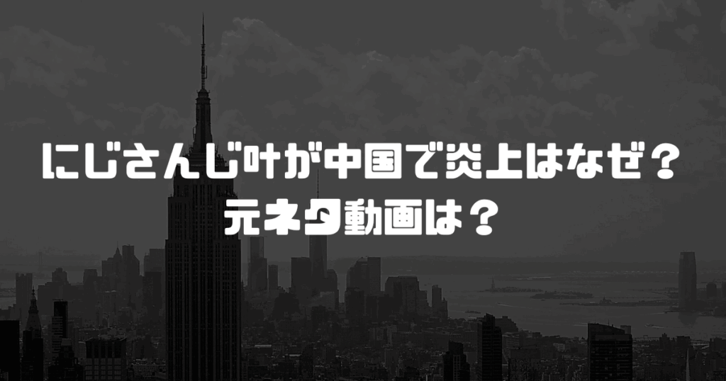 にじさんじ叶が中国で炎上はなぜ？元ネタ動画は？