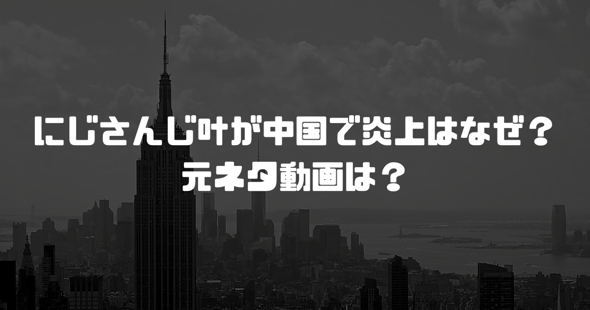 にじさんじ叶が中国で炎上はなぜ？元ネタ動画は？
