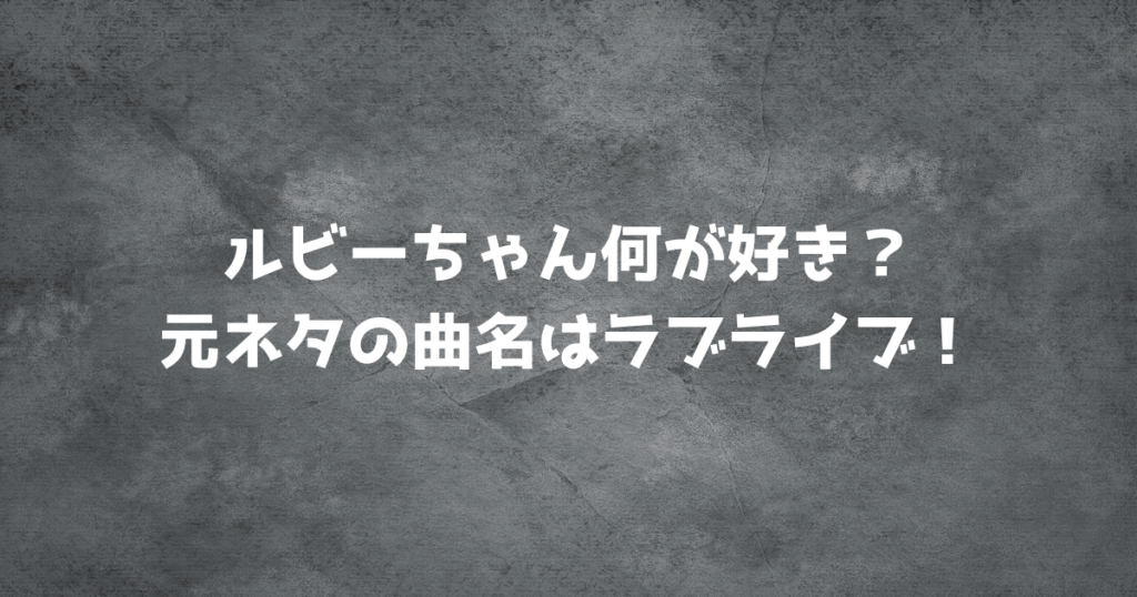 ルビーちゃん何が好き？元ネタの曲名はラブライブ！