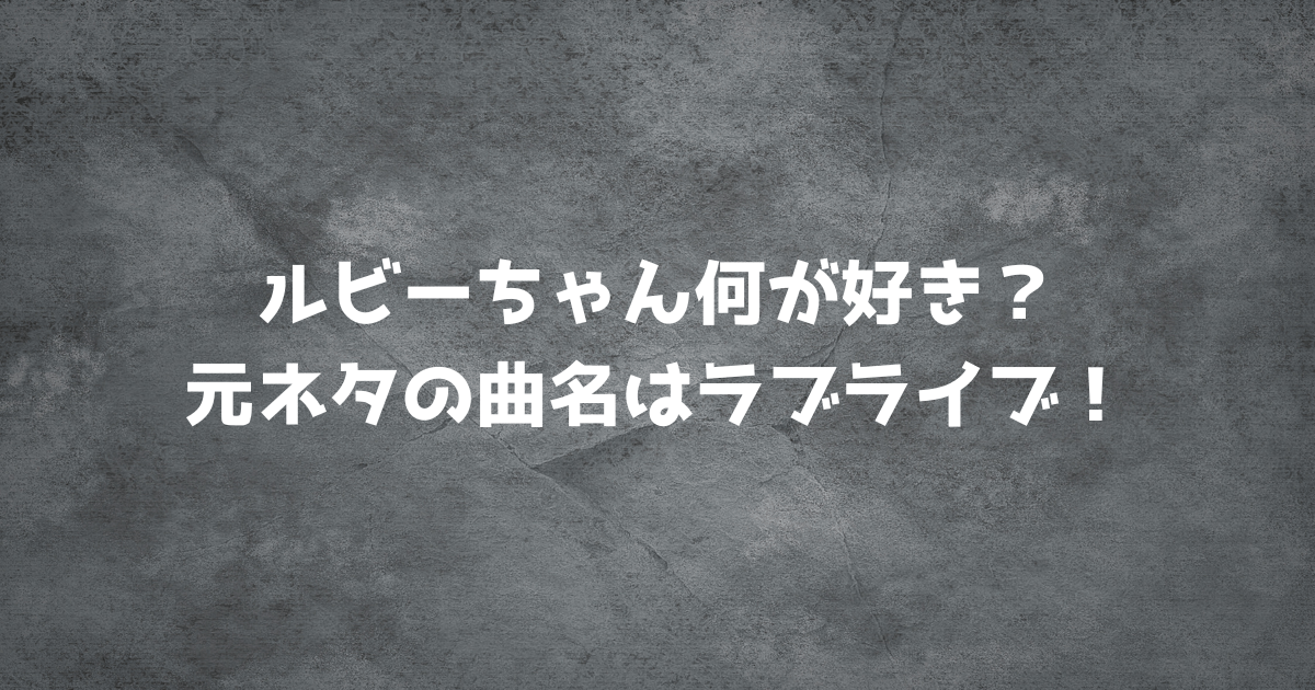 ルビーちゃん何が好き？元ネタの曲名はラブライブ！