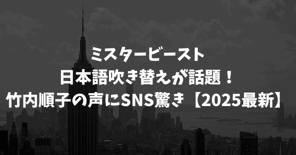 ミスタービースト日本語吹き替えが話題！竹内順子の声にSNS驚き【2025最新】