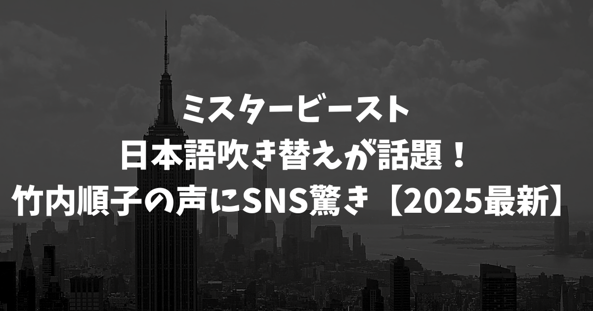 ミスタービースト日本語吹き替えが話題！竹内順子の声にSNS驚き【2025最新】