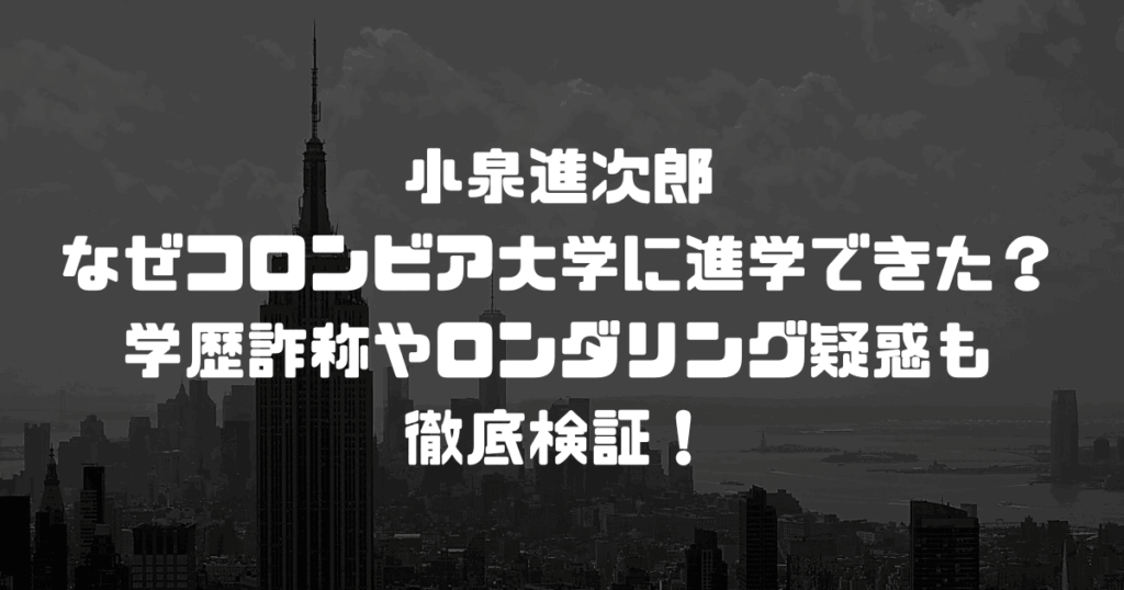 小泉進次郎はなぜコロンビア大学に進学できた？学歴詐称やロンダリング疑惑も徹底検証！