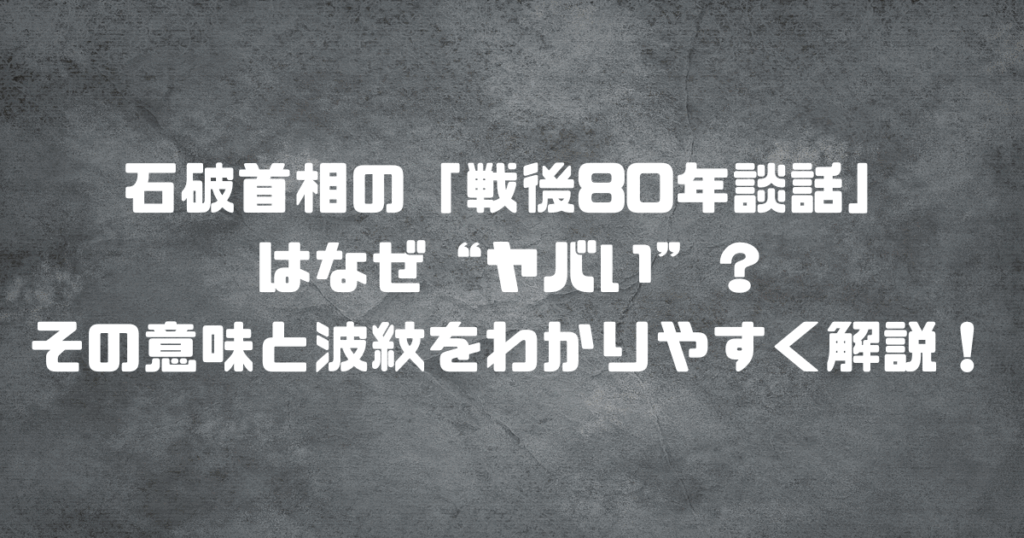 石破首相の「戦後80年談話」はなぜ“ヤバい”？その意味と波紋をわかりやすく解説！
