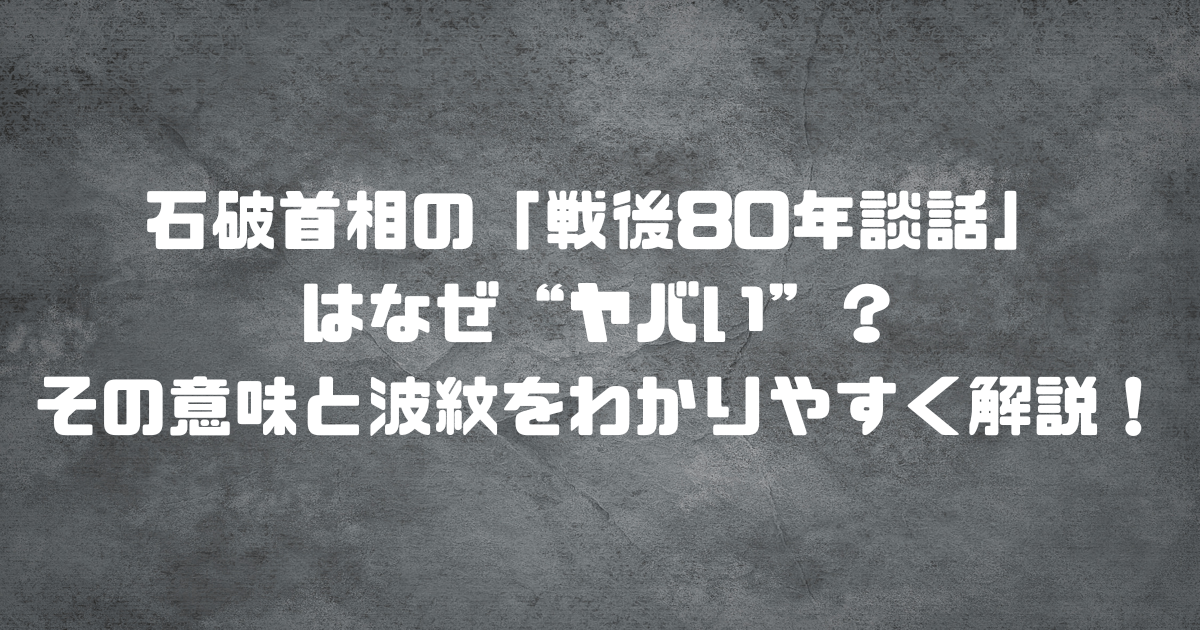 石破首相の「戦後80年談話」はなぜ“ヤバい”？その意味と波紋をわかりやすく解説！