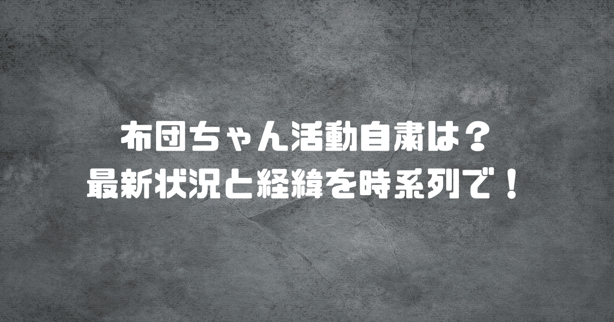 布団ちゃん活動自粛は？最新状況と経緯を時系列で！