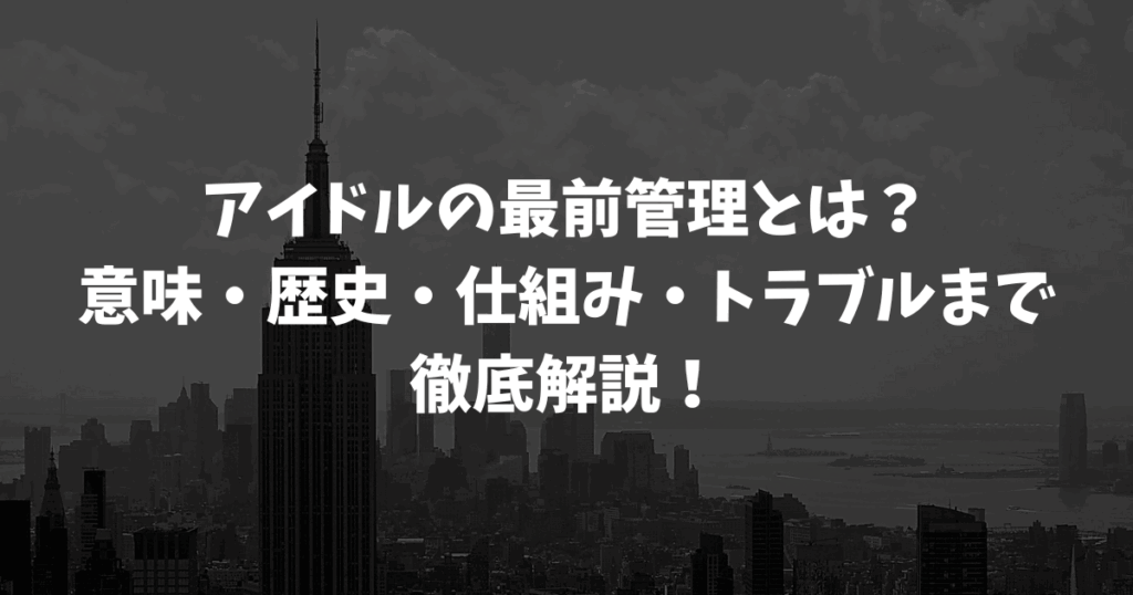 アイドルの最前管理とは？意味・歴史・仕組み・トラブルまで徹底解説！