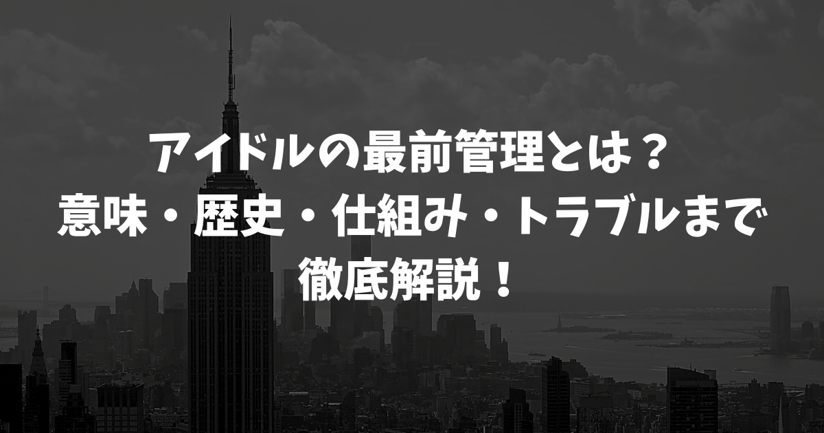 アイドルの最前管理とは？意味・歴史・仕組み・トラブルまで徹底解説！