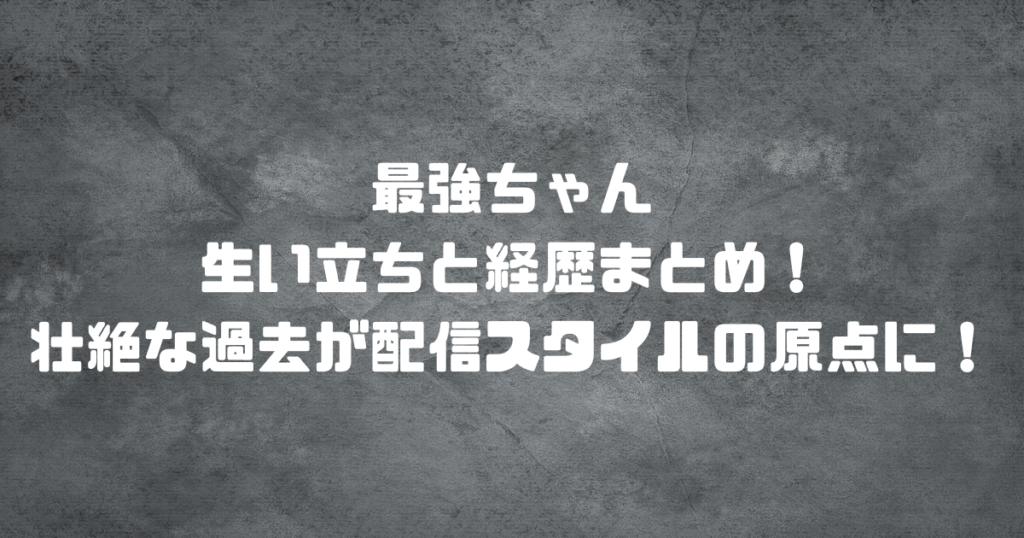 最強ちゃんの生い立ちと経歴まとめ！壮絶な過去が配信スタイルの原点に！