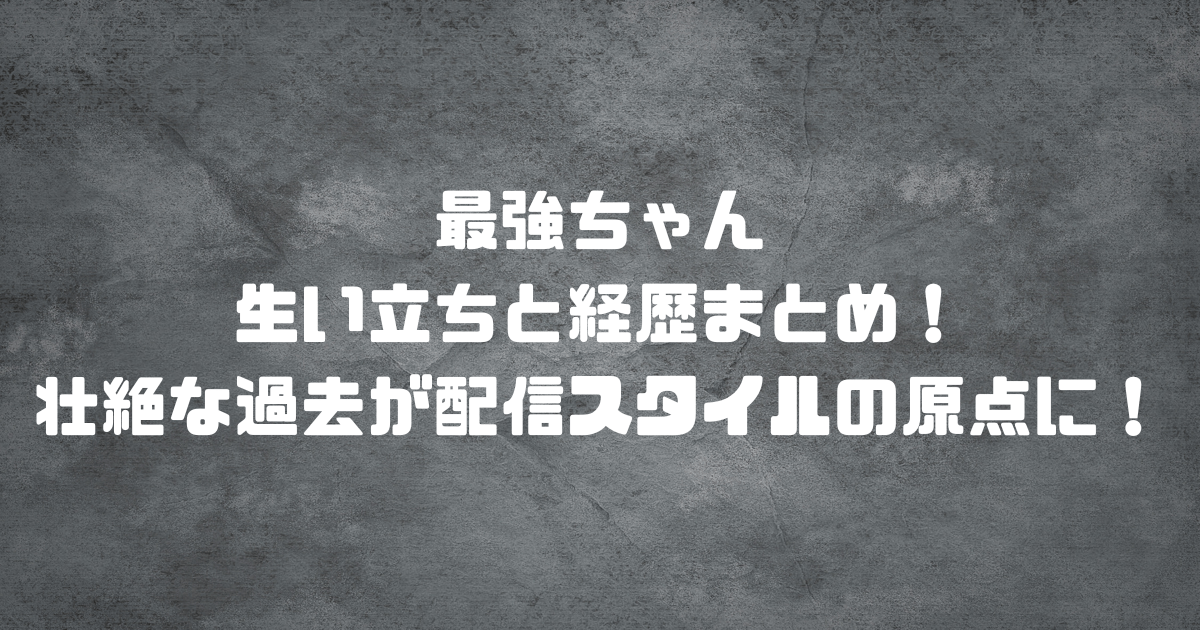 最強ちゃんの生い立ちと経歴まとめ！壮絶な過去が配信スタイルの原点に！