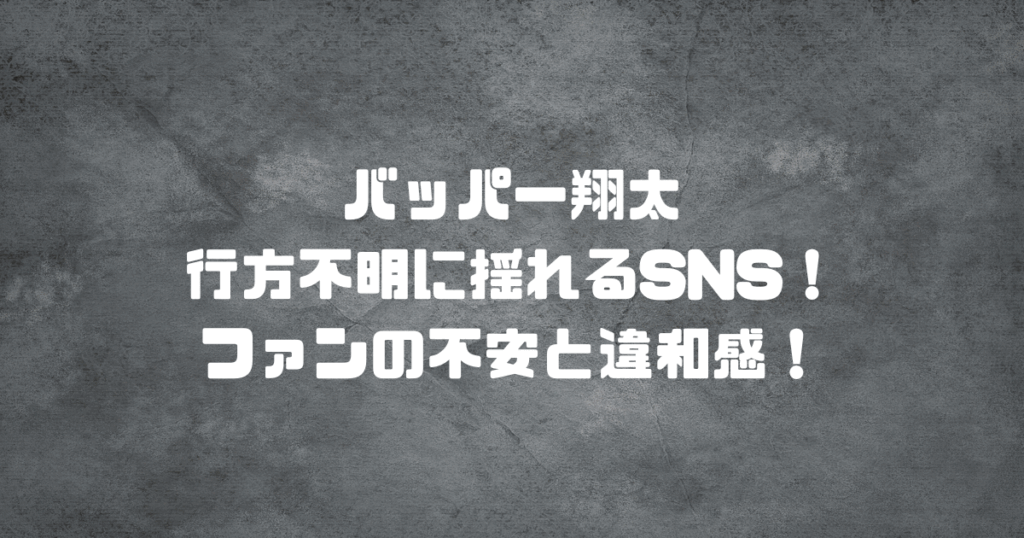 バッパー翔太 行方不明に揺れるSNS！ファンの不安と違和感！