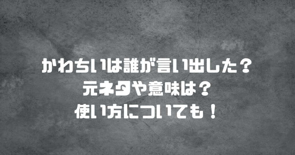 かわちいは誰が言い出した？元ネタや意味は？使い方についても！