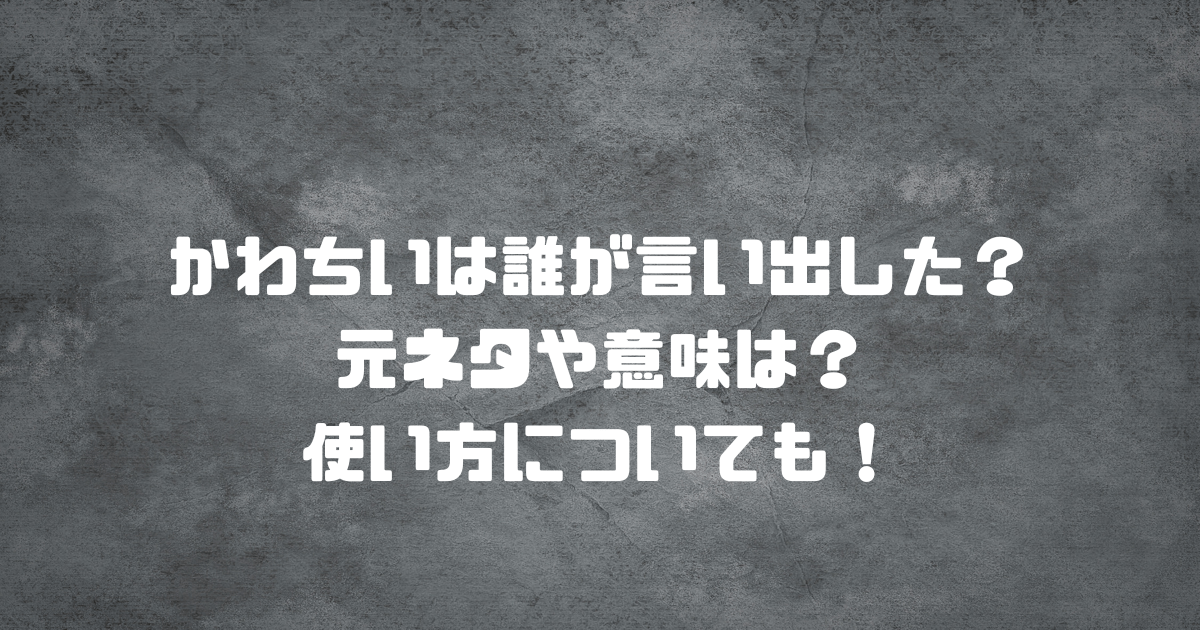 かわちいは誰が言い出した？元ネタや意味は？使い方についても！