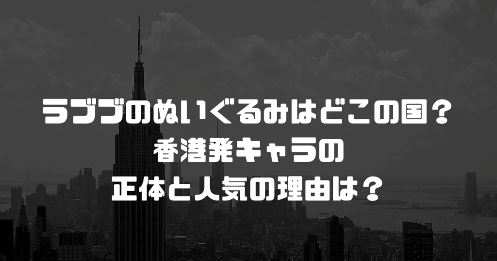 ラブブのぬいぐるみはどこの国？香港発キャラの正体と人気の理由は？