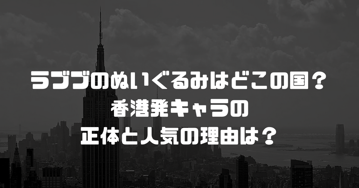 ラブブのぬいぐるみはどこの国？香港発キャラの正体と人気の理由は？