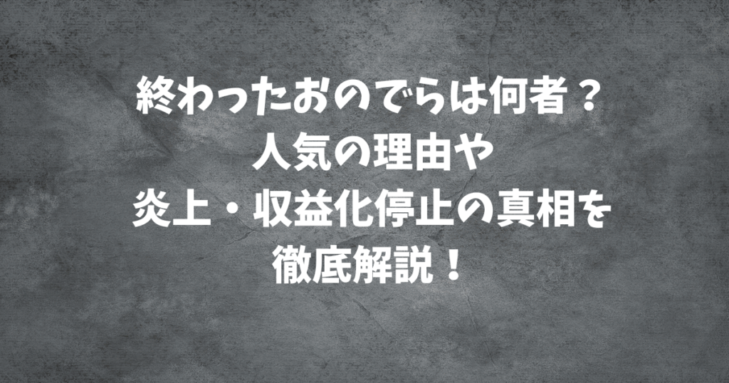 【終わったおのでら】は何者？人気の理由や炎上・収益化停止の真相を徹底解説！