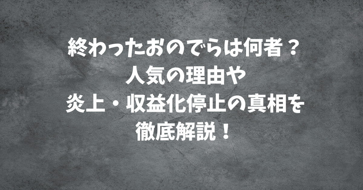 【終わったおのでら】は何者？人気の理由や炎上・収益化停止の真相を徹底解説！