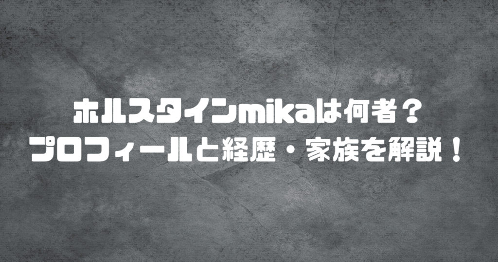 ホルスタインmikaは何者？プロフィールと経歴・家族を解説！