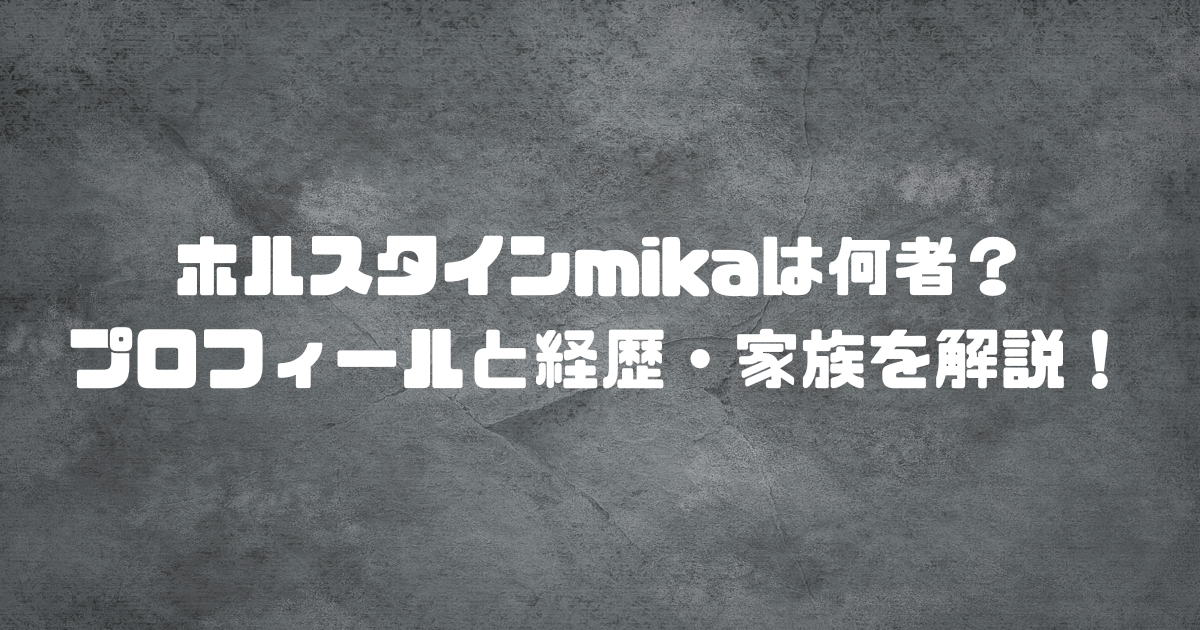 ホルスタインmikaは何者？プロフィールと経歴・家族を解説！
